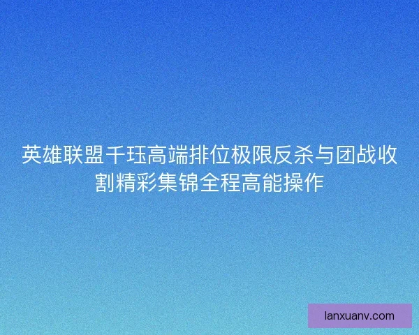 英雄联盟千珏高端排位极限反杀与团战收割精彩集锦全程高能操作