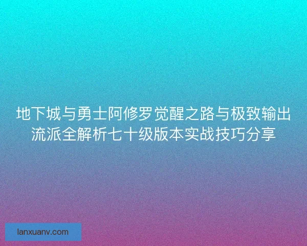 地下城与勇士阿修罗觉醒之路与极致输出流派全解析七十级版本实战技巧分享