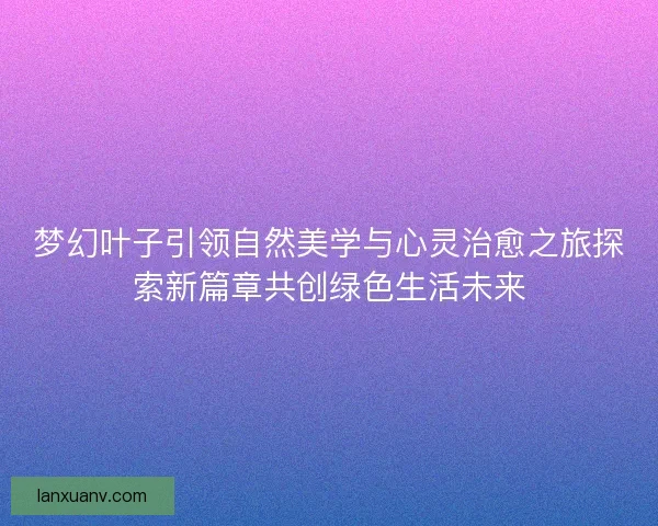 梦幻叶子引领自然美学与心灵治愈之旅探索新篇章共创绿色生活未来