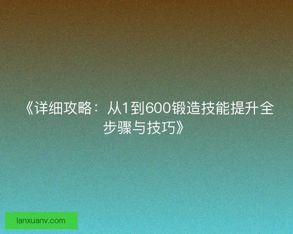 《详细攻略：从1到600锻造技能提升全步骤与技巧》