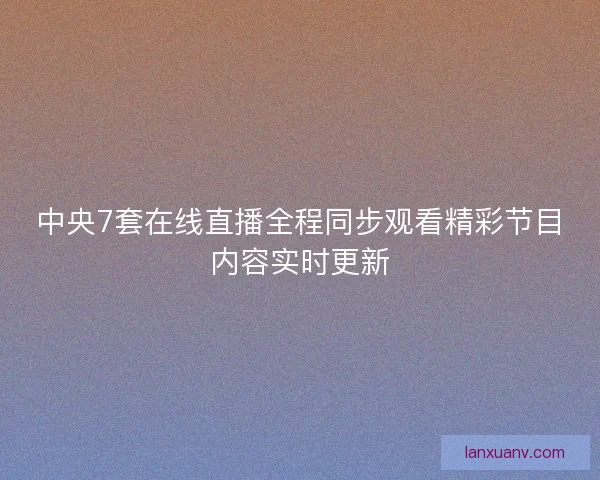 中央7套在线直播全程同步观看精彩节目内容实时更新
