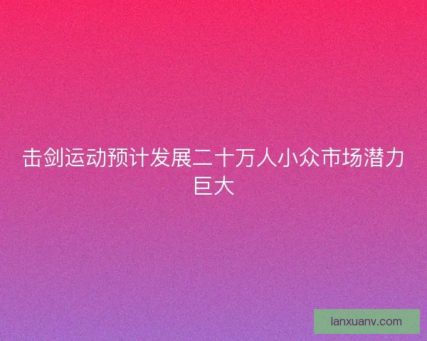 击剑运动预计发展二十万人小众市场潜力巨大