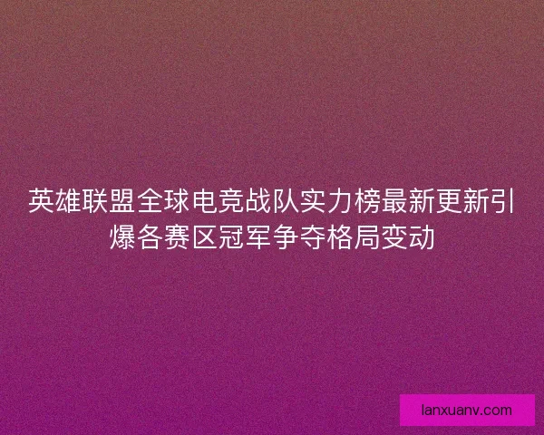 英雄联盟全球电竞战队实力榜最新更新引爆各赛区冠军争夺格局变动