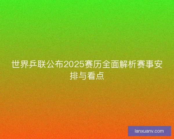 世界乒联公布2025赛历全面解析赛事安排与看点