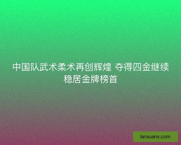 中国队武术柔术再创辉煌 夺得四金继续稳居金牌榜首