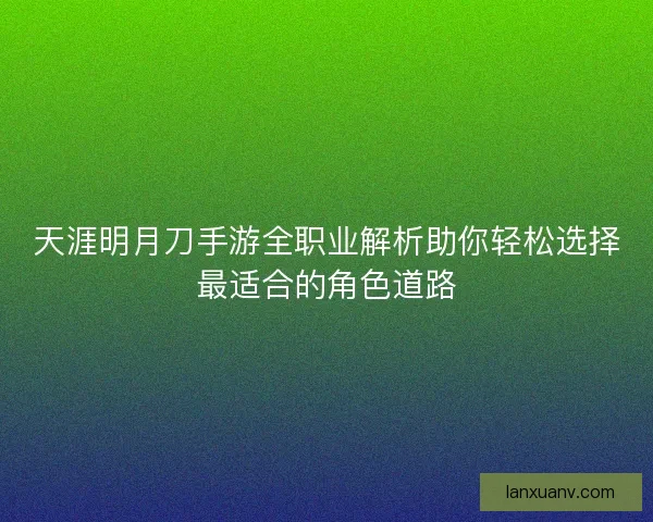 天涯明月刀手游全职业解析助你轻松选择最适合的角色道路