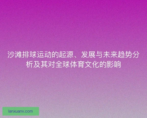 沙滩排球运动的起源、发展与未来趋势分析及其对全球体育文化的影响